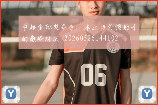 中超金靴奖争夺：本土与外援射手的巅峰对决_20260526144102