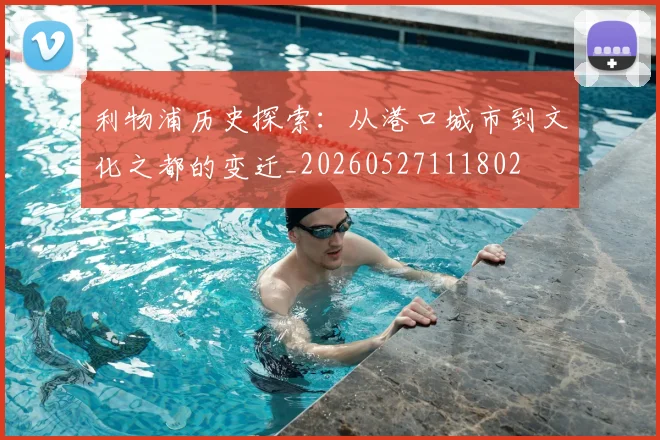 利物浦历史探索:从港口城市到文化之都的变迁_20260527111802
