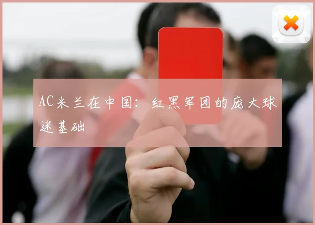 AC米兰在中国:红黑军团的庞大球迷基础