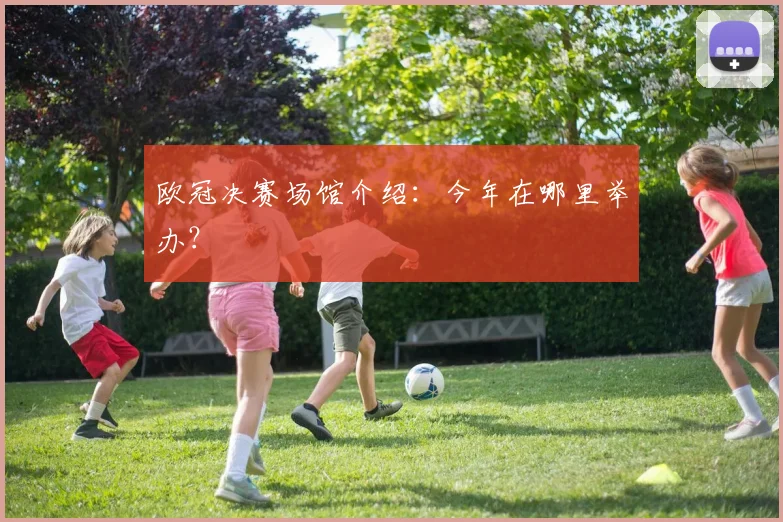 欧冠决赛场馆介绍：今年在哪里举办？