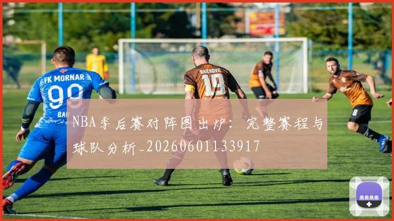 NBA季后赛对阵图出炉:完整赛程与球队分析_20260601133917