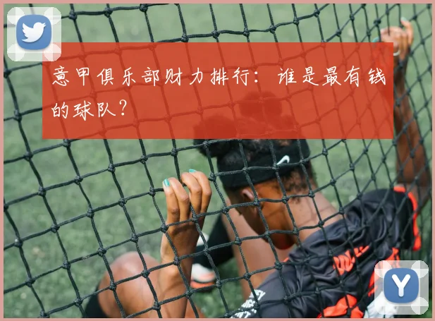 意甲俱乐部财力排行：谁是最有钱的球队？
