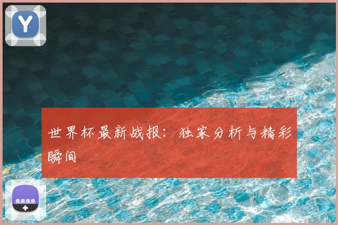 世界杯最新战报：独家分析与精彩瞬间