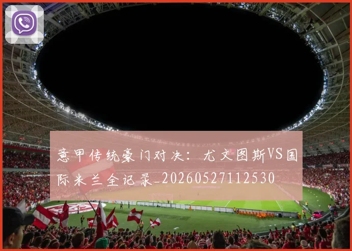 意甲传统豪门对决：尤文图斯VS国际米兰全记录_20260527112530