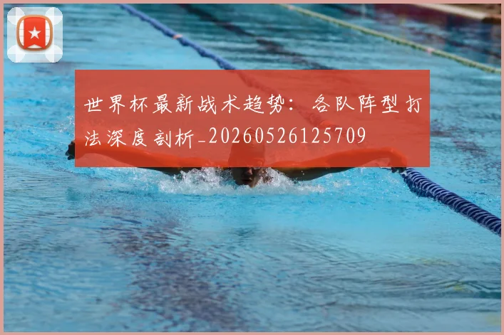 世界杯最新战术趋势：各队阵型打法深度剖析_20260526125709
