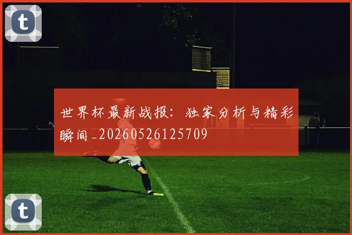 世界杯最新战报：独家分析与精彩瞬间_20260526125709