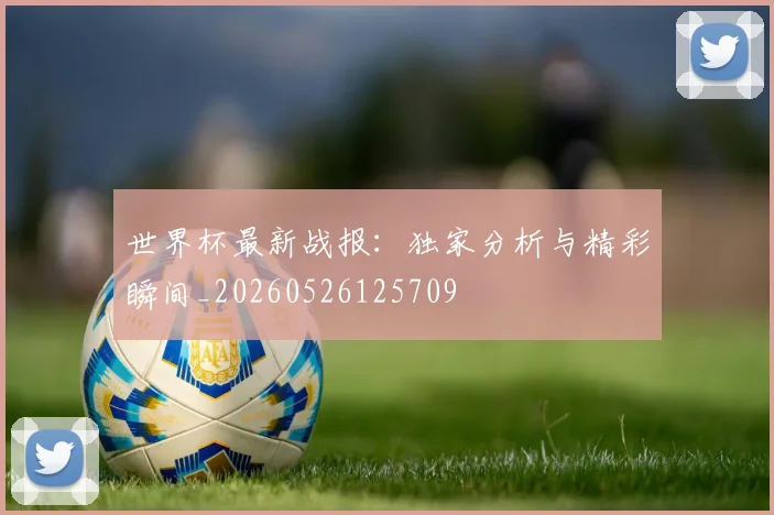 世界杯最新战报：独家分析与精彩瞬间_20260526125709