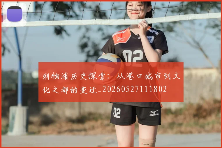 利物浦历史探索：从港口城市到文化之都的变迁_20260527111802