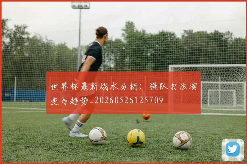 世界杯最新战术分析：强队打法演变与趋势_20260526125709