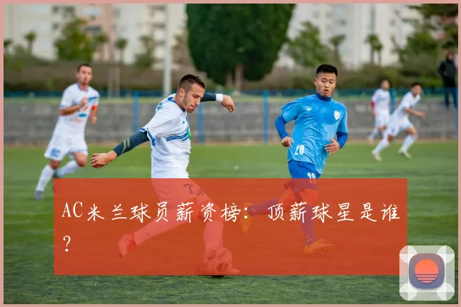 AC米兰球员薪资榜:顶薪球星是谁?